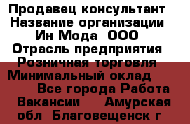 Продавец-консультант › Название организации ­ Ин Мода, ООО › Отрасль предприятия ­ Розничная торговля › Минимальный оклад ­ 20 000 - Все города Работа » Вакансии   . Амурская обл.,Благовещенск г.